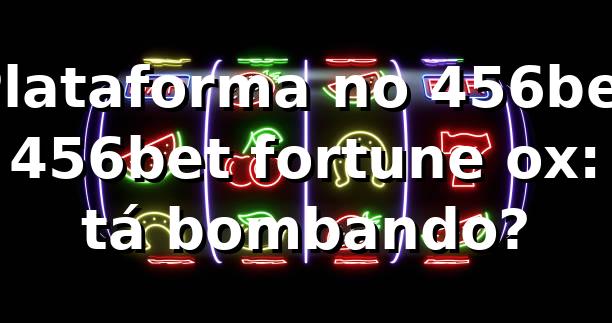 Plataforma no 456bet + 456bet fortune ox: tá bombando? ⚽🎰